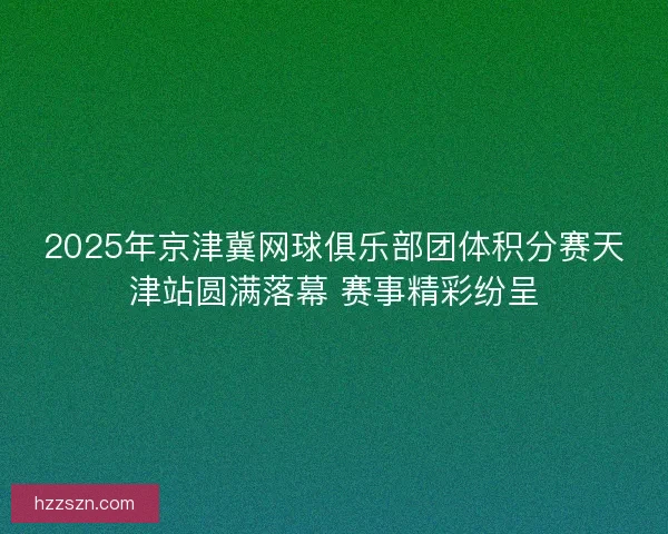 2025年京津冀网球俱乐部团体积分赛天津站圆满落幕 赛事精彩纷呈