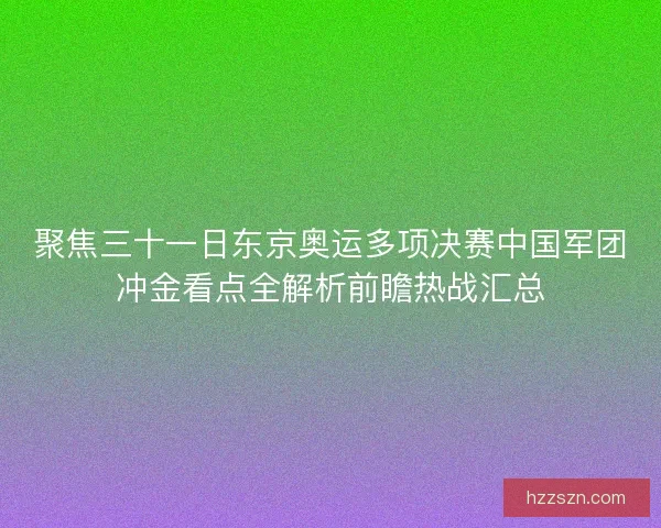 聚焦三十一日东京奥运多项决赛中国军团冲金看点全解析前瞻热战汇总