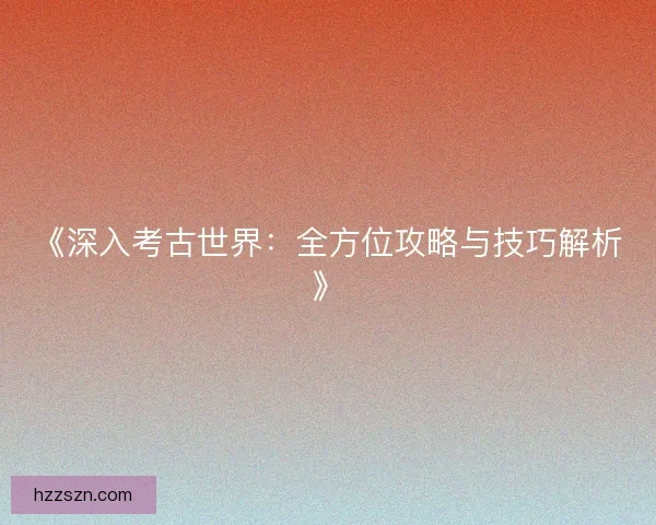 《深入考古世界：全方位攻略与技巧解析》