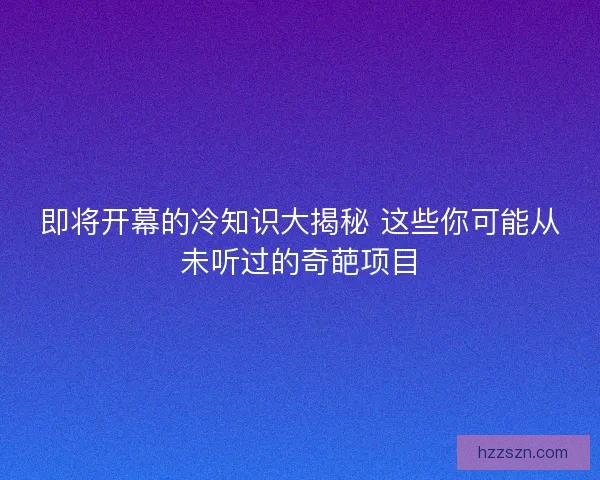 即将开幕的冷知识大揭秘 这些你可能从未听过的奇葩项目