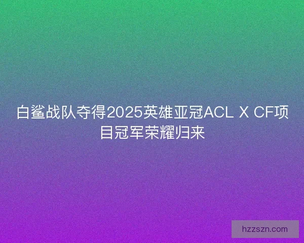 白鲨战队夺得2025英雄亚冠ACL X CF项目冠军荣耀归来