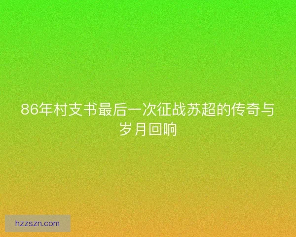 86年村支书最后一次征战苏超的传奇与岁月回响