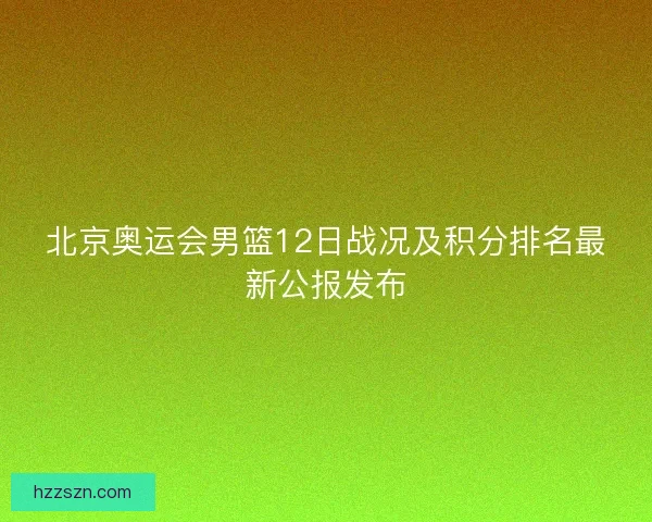 北京奥运会男篮12日战况及积分排名最新公报发布