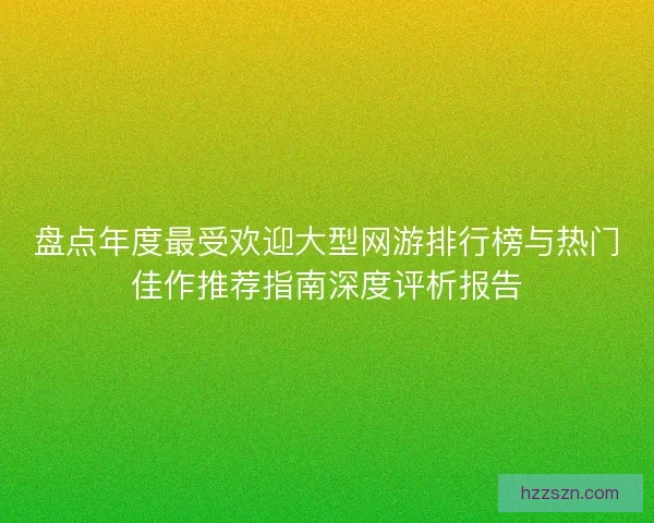 盘点年度最受欢迎大型网游排行榜与热门佳作推荐指南深度评析报告