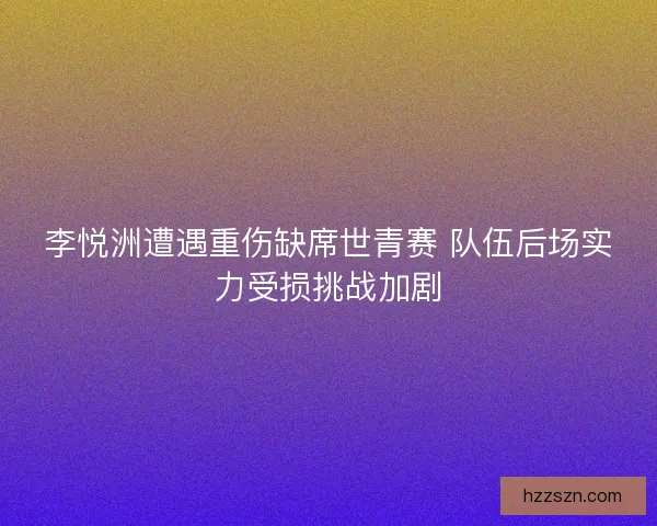 李悦洲遭遇重伤缺席世青赛 队伍后场实力受损挑战加剧
